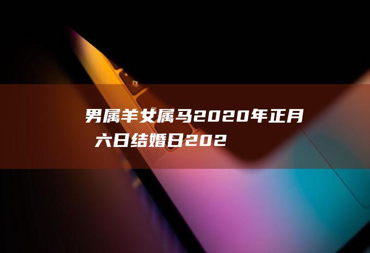 男属羊女属马2020年正月十六日结婚日2020年属马和属羊最佳结婚日