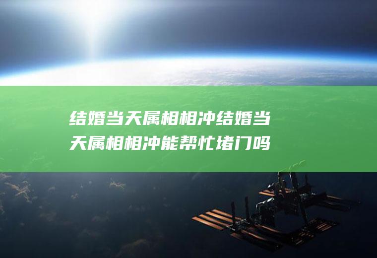 结婚当天属相相冲结婚当天属相相冲能帮忙堵门吗?