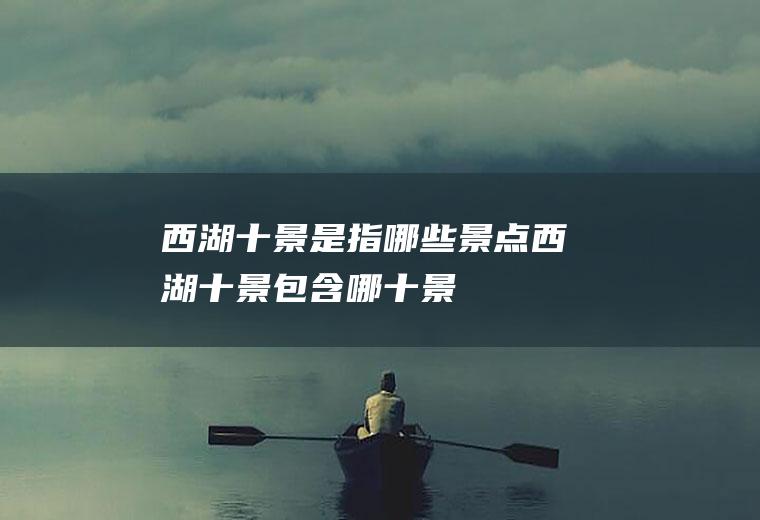 西湖十景是指哪些景点西湖十景包含哪十景