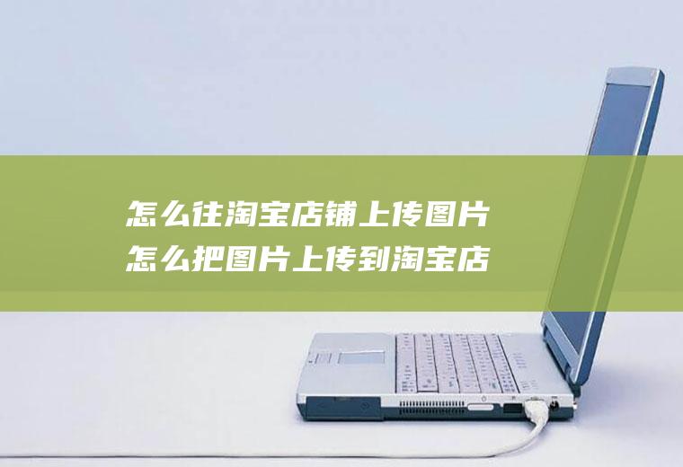 怎么往淘宝店铺上传图片怎么把图片上传到淘宝店铺