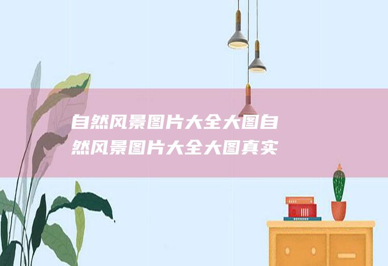 自然风景图片大全大图自然风景图片大全大图真实