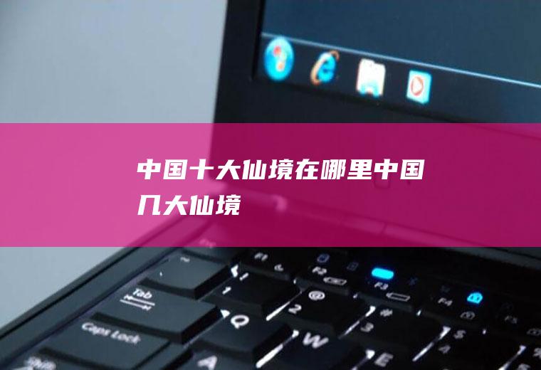 中国十大仙境在哪里中国几大仙境