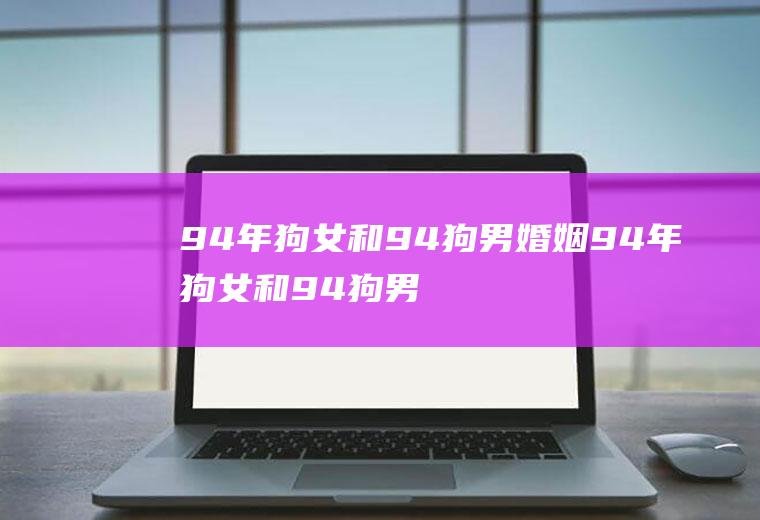94年狗女和94狗男婚姻94年狗女和94狗男婚姻没过百日可以吗