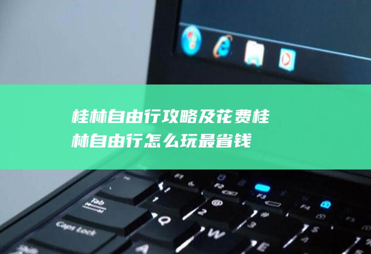 桂林自由行攻略及花费桂林自由行怎么玩最省钱