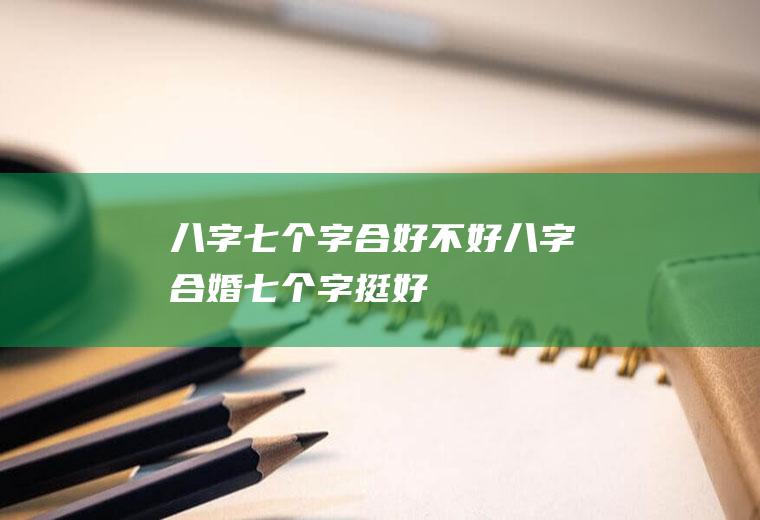 八字七个字合好不好八字合婚七个字挺好