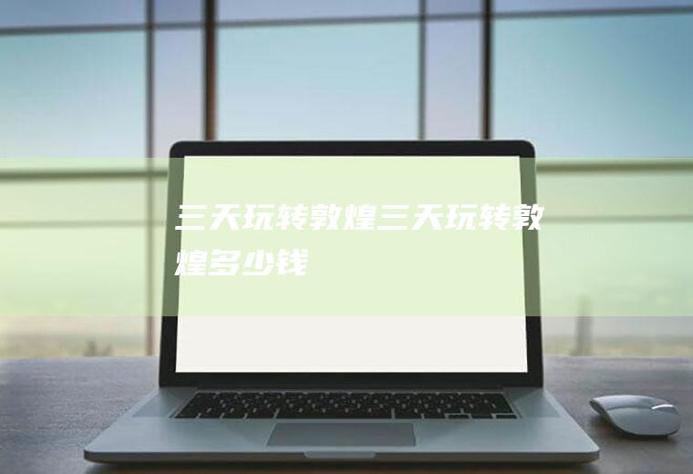 三天玩转敦煌三天玩转敦煌多少钱