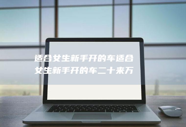 适合女生新手开的车适合女生新手开的车二十来万