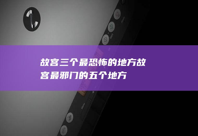 故宫三个最恐怖的地方故宫最邪门的五个地方