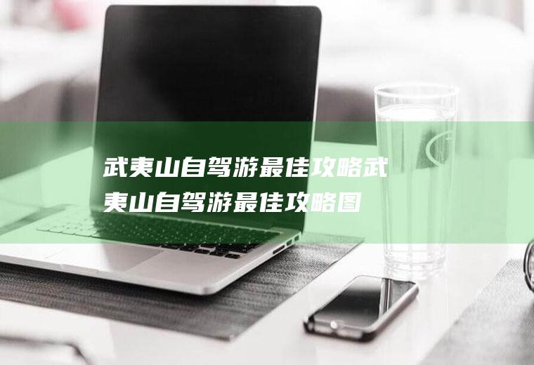 武夷山自驾游最佳攻略武夷山自驾游最佳攻略图