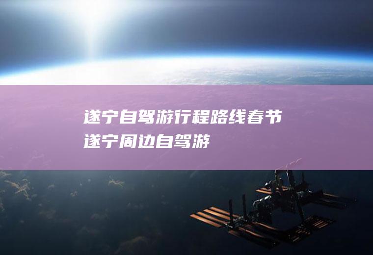 遂宁自驾游行程路线春节遂宁周边自驾游