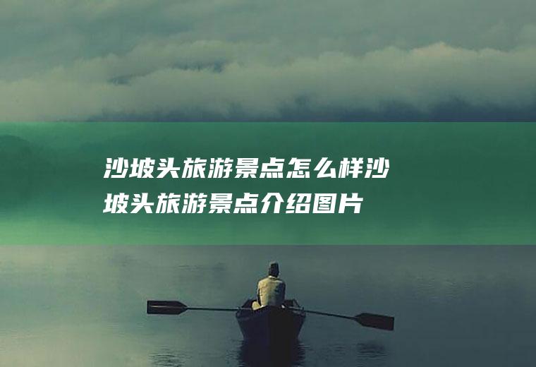沙坡头旅游景点怎么样沙坡头旅游景点介绍图片