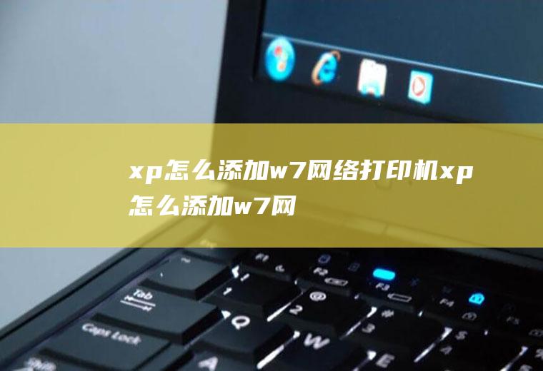 xp怎么添加w7网络打印机xp怎么添加w7网络打印机驱动