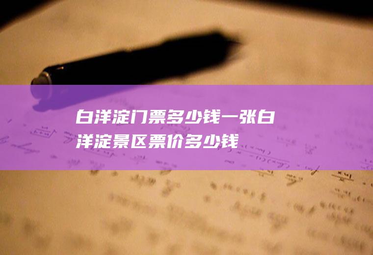 白洋淀门票多少钱一张白洋淀景区票价多少钱