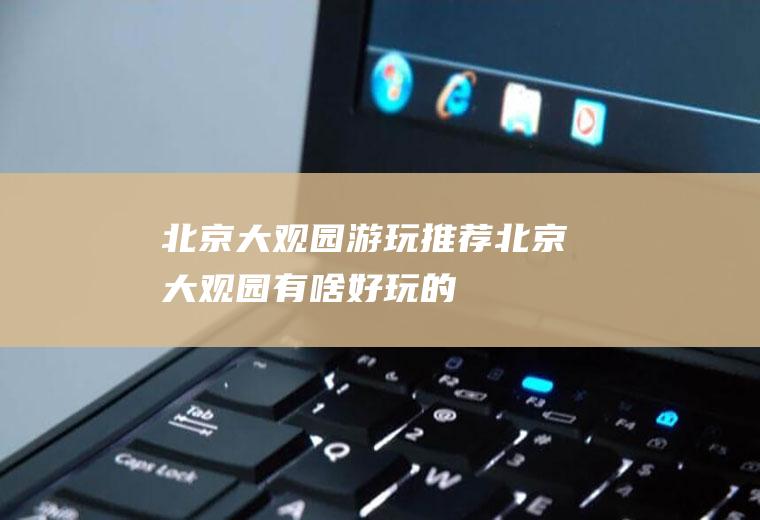北京大观园游玩推荐北京大观园有啥好玩的