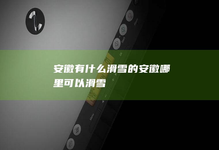 安徽有什么滑雪的安徽哪里可以滑雪