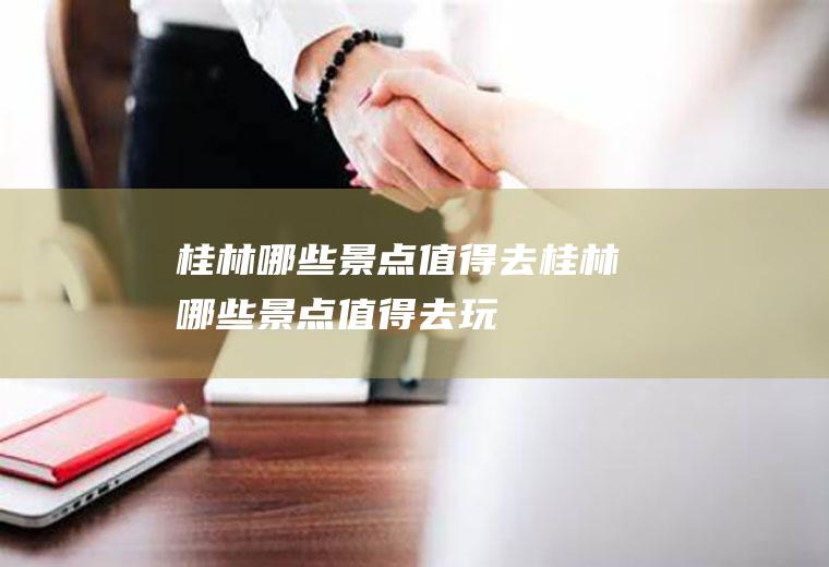 桂林哪些景点值得去桂林哪些景点值得去玩