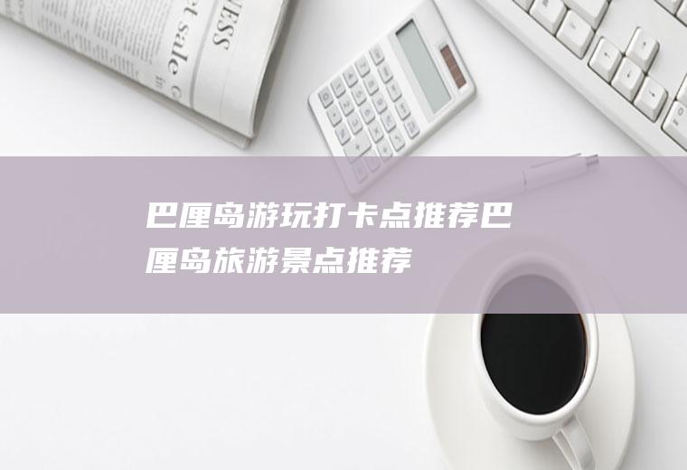 巴厘岛游玩打卡点推荐巴厘岛旅游景点推荐