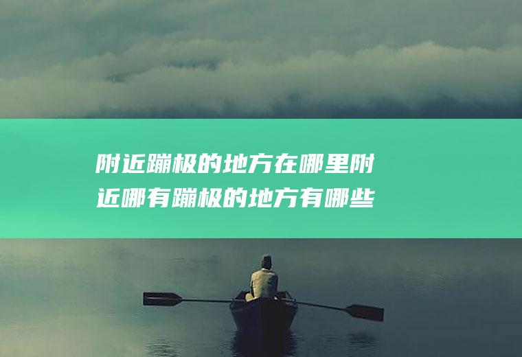 附近蹦极的地方在哪里附近哪有蹦极的地方有哪些