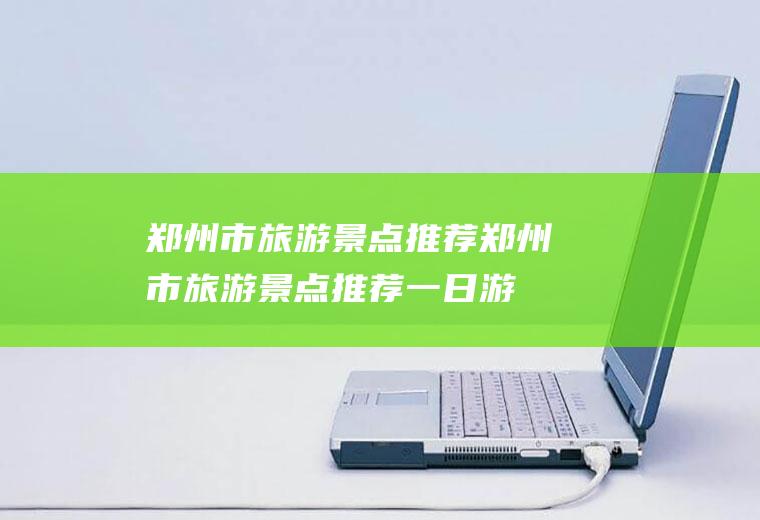 郑州市旅游景点推荐郑州市旅游景点推荐一日游