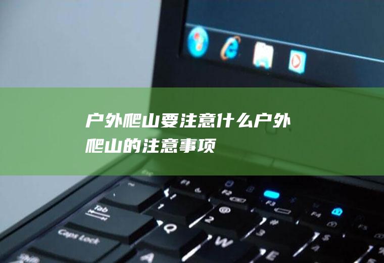 户外爬山要注意什么户外爬山的注意事项