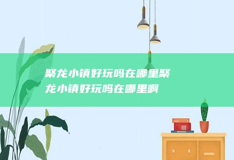 聚龙小镇好玩吗在哪里聚龙小镇好玩吗在哪里啊