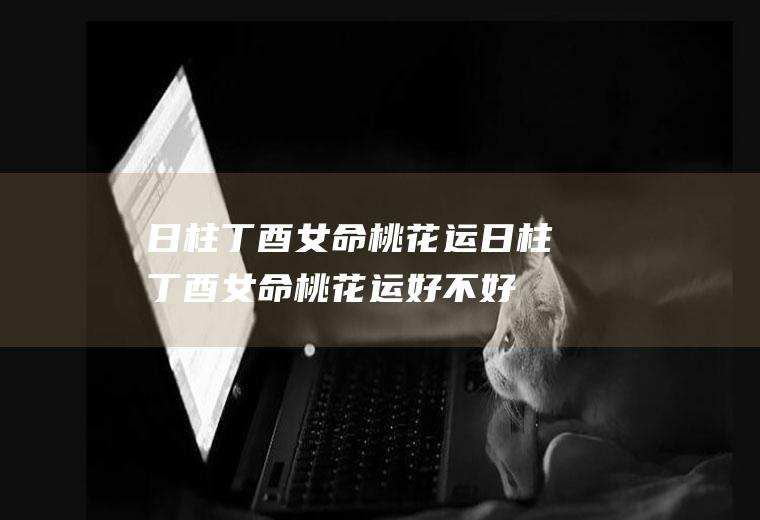 日柱丁酉女命桃花运日柱丁酉女命桃花运好不好