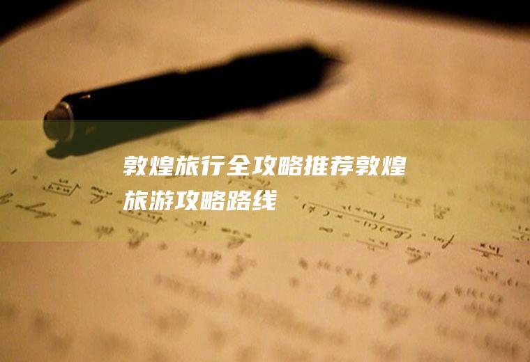 敦煌旅行全攻略推荐敦煌旅游攻略路线