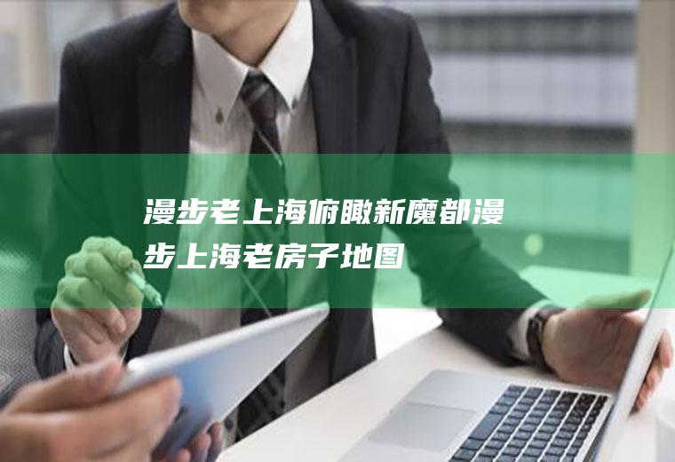漫步老上海俯瞰新魔都漫步上海老房子地图