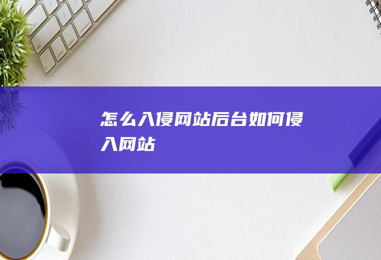 怎么入侵网站后台如何侵入网站