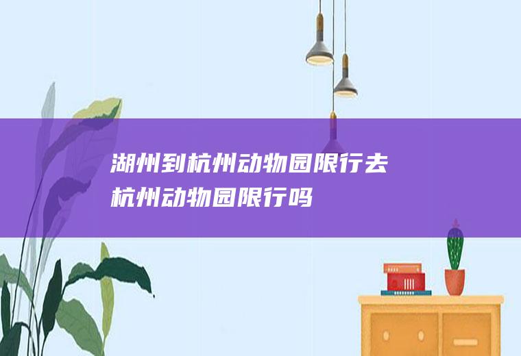 湖州到杭州动物园限行去杭州动物园限行吗