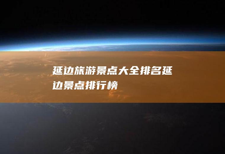 延边旅游景点大全排名延边景点排行榜