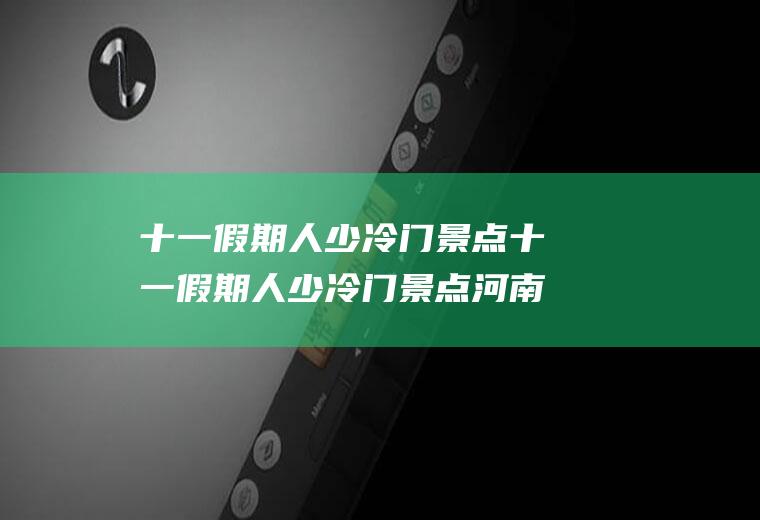 十一假期人少冷门景点十一假期人少冷门景点河南
