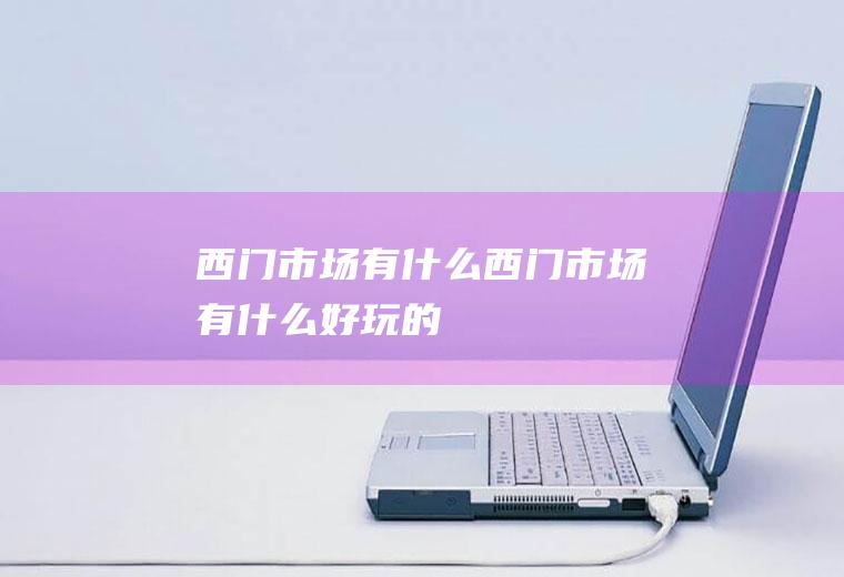 西门市场有什么西门市场有什么好玩的