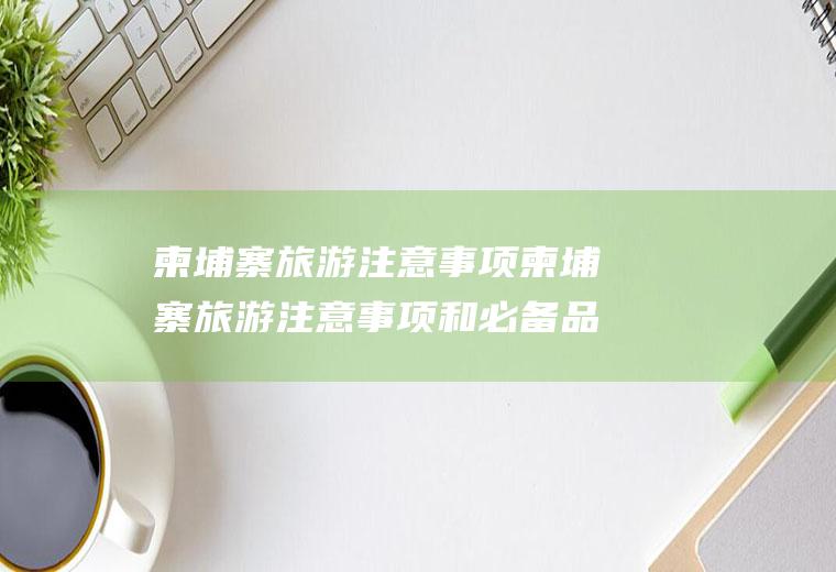 柬埔寨旅游注意事项柬埔寨旅游注意事项和必备品