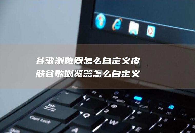 谷歌浏览器怎么自定义皮肤谷歌浏览器怎么自定义皮肤模式