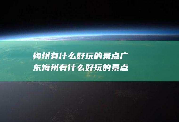 梅州有什么好玩的景点广东梅州有什么好玩的景点