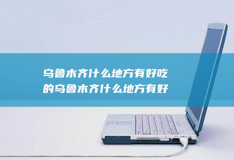乌鲁木齐什么地方有好吃的乌鲁木齐什么地方有好吃的饭店