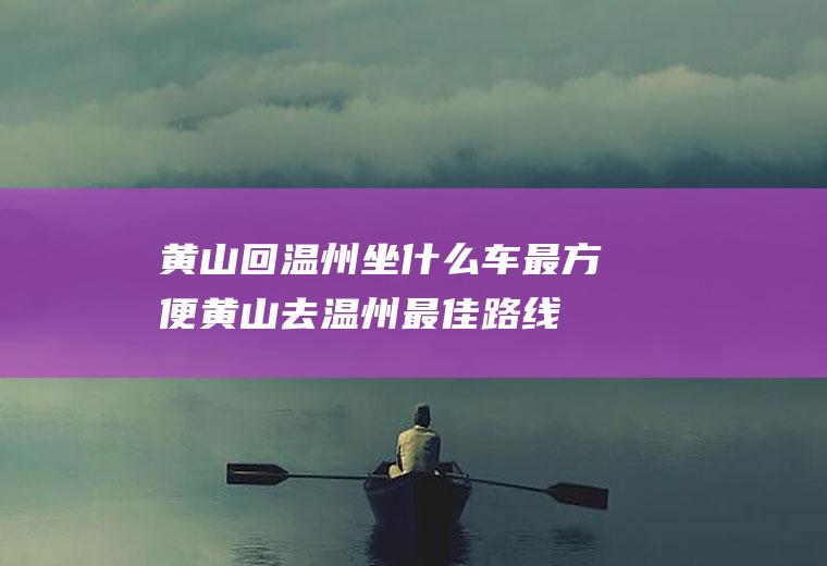 黄山回温州坐什么车最方便黄山去温州最佳路线