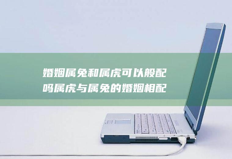 婚姻属兔和属虎可以般配吗属虎与属兔的婚姻相配吗