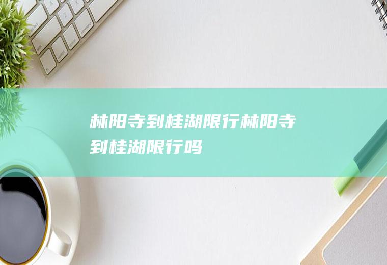 林阳寺到桂湖限行林阳寺到桂湖限行吗