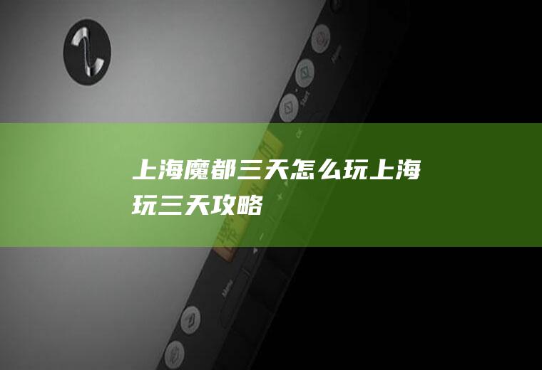 上海魔都三天怎么玩上海玩三天攻略
