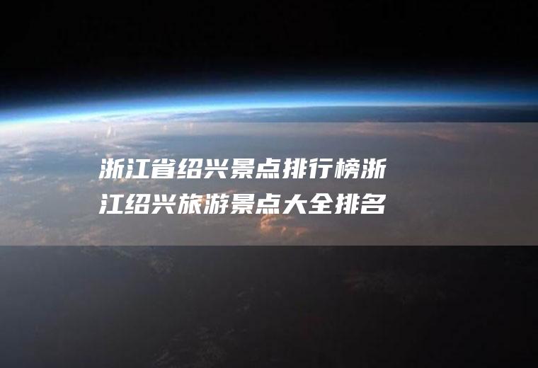 浙江省绍兴景点排行榜浙江绍兴旅游景点大全排名