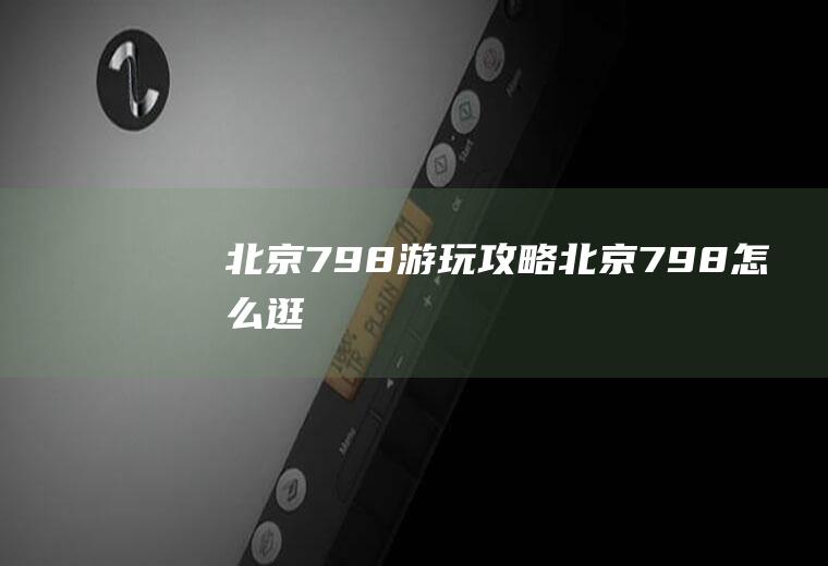 北京798游玩攻略北京798怎么逛