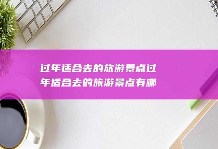 过年适合去的旅游景点过年适合去的旅游景点有哪些