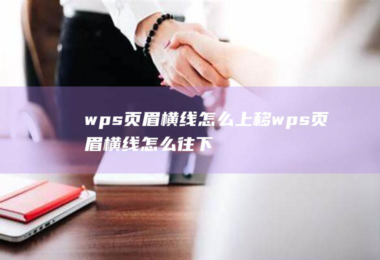 wps页眉横线怎么上移wps页眉横线怎么往下移