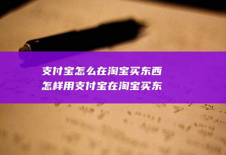 支付宝怎么在淘宝买东西怎样用支付宝在淘宝买东西