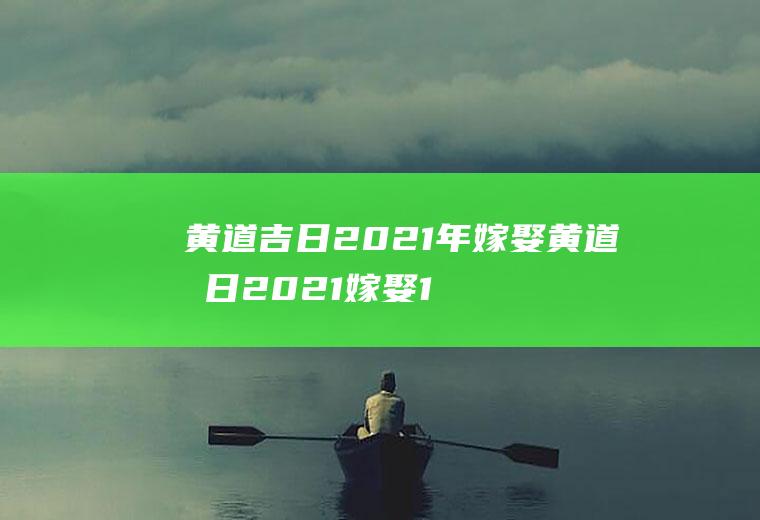 黄道吉日2021年嫁娶黄道吉日2021嫁娶10月吉时