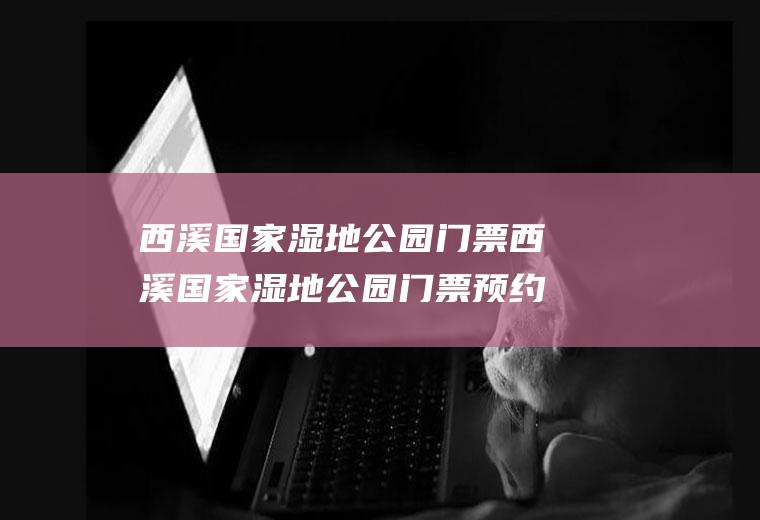 西溪国家湿地公园门票西溪国家湿地公园门票预约