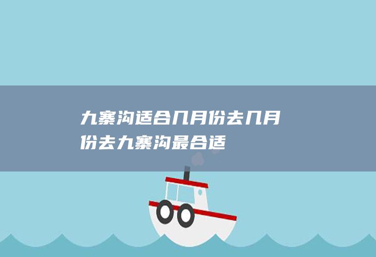 九寨沟适合几月份去几月份去九寨沟最合适