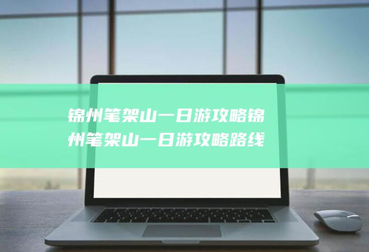 锦州笔架山一日游攻略锦州笔架山一日游攻略路线